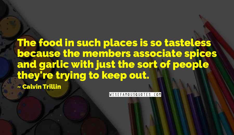 Calvin Trillin quotes: The food in such places is so tasteless because the members associate spices and garlic with just the sort of people they're trying to keep out.