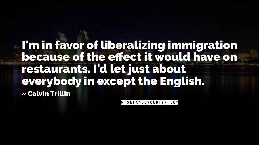 Calvin Trillin quotes: I'm in favor of liberalizing immigration because of the effect it would have on restaurants. I'd let just about everybody in except the English.
