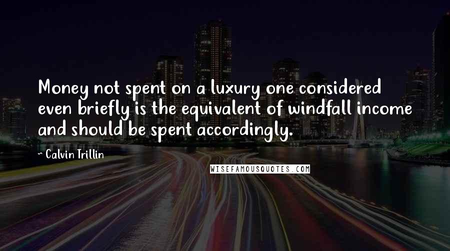 Calvin Trillin quotes: Money not spent on a luxury one considered even briefly is the equivalent of windfall income and should be spent accordingly.