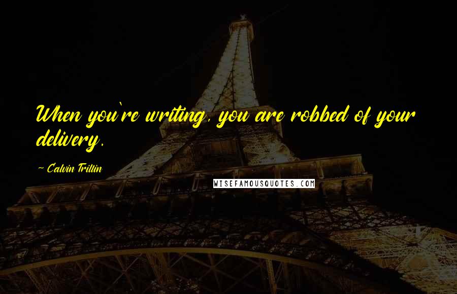 Calvin Trillin quotes: When you're writing, you are robbed of your delivery.