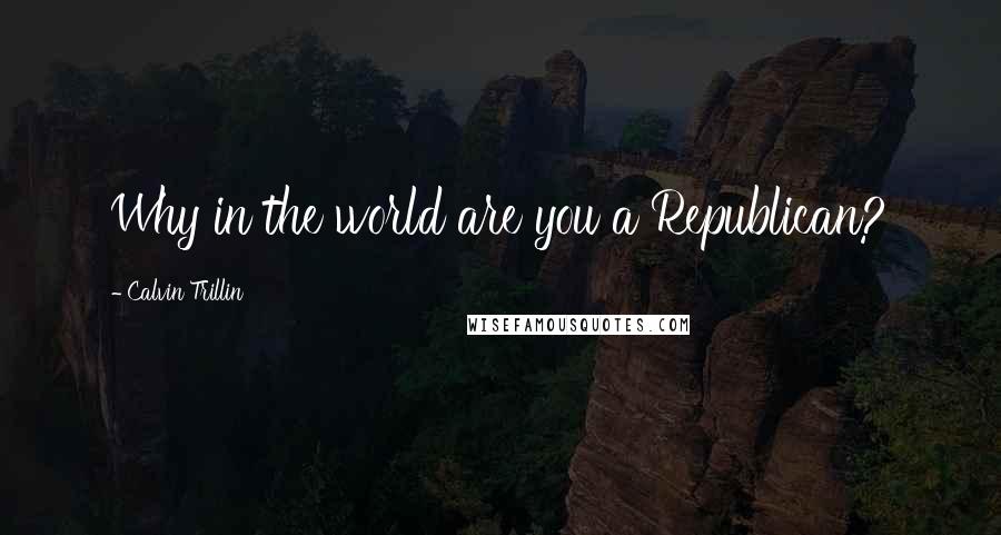 Calvin Trillin quotes: Why in the world are you a Republican?