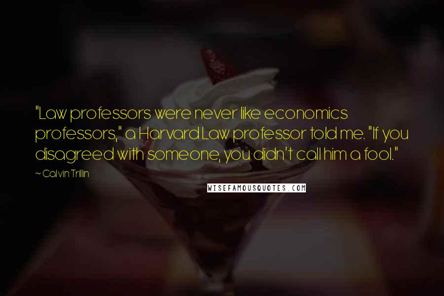 Calvin Trillin quotes: "Law professors were never like economics professors," a Harvard Law professor told me. "If you disagreed with someone, you didn't call him a fool."
