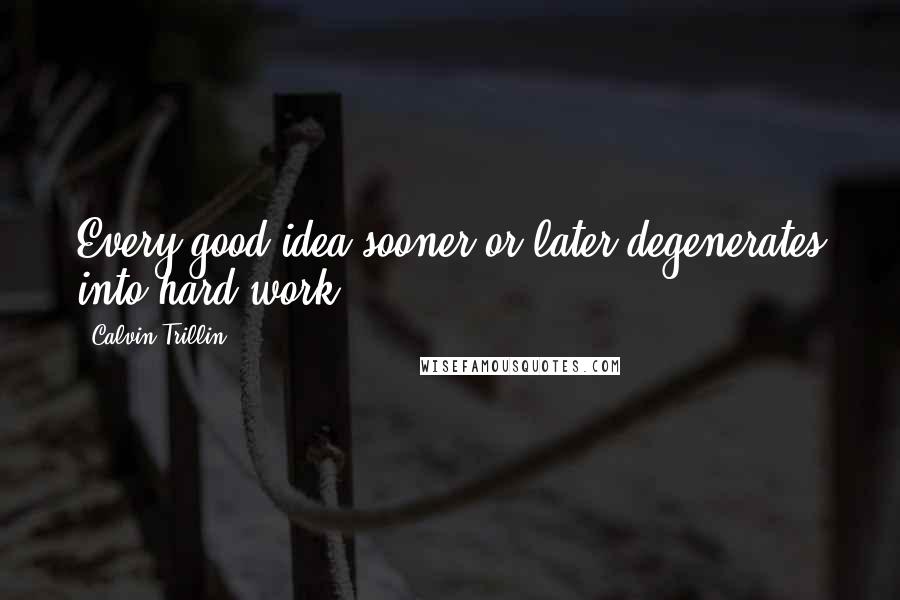 Calvin Trillin quotes: Every good idea sooner or later degenerates into hard work.