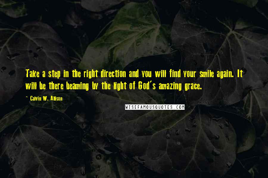 Calvin W. Allison quotes: Take a step in the right direction and you will find your smile again. It will be there beaming by the light of God's amazing grace.