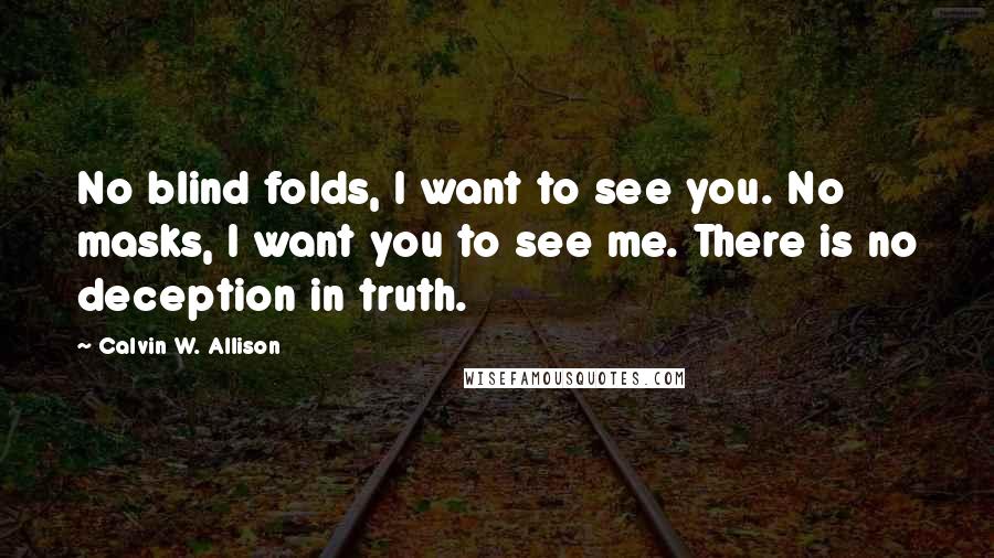 Calvin W. Allison quotes: No blind folds, I want to see you. No masks, I want you to see me. There is no deception in truth.