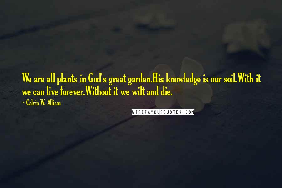 Calvin W. Allison quotes: We are all plants in God's great garden.His knowledge is our soil.With it we can live forever.Without it we wilt and die.