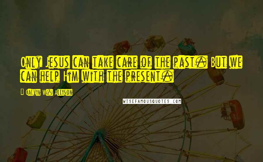 Calvin W. Allison quotes: Only Jesus can take care of the past. But we can help Him with the present.