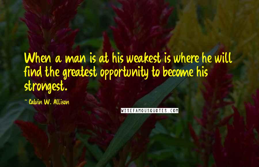 Calvin W. Allison quotes: When a man is at his weakest is where he will find the greatest opportunity to become his strongest.