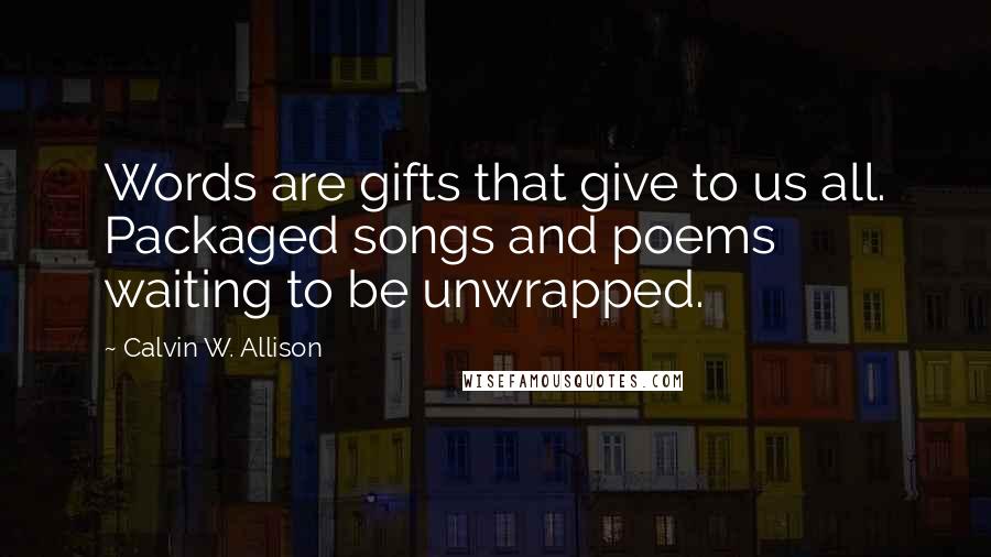 Calvin W. Allison quotes: Words are gifts that give to us all. Packaged songs and poems waiting to be unwrapped.