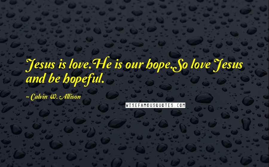 Calvin W. Allison quotes: Jesus is love.He is our hope.So love Jesus and be hopeful.