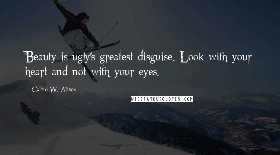 Calvin W. Allison quotes: Beauty is ugly's greatest disguise. Look with your heart and not with your eyes.