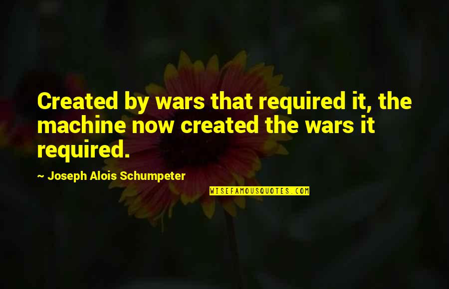 Calzadilla Allora Quotes By Joseph Alois Schumpeter: Created by wars that required it, the machine