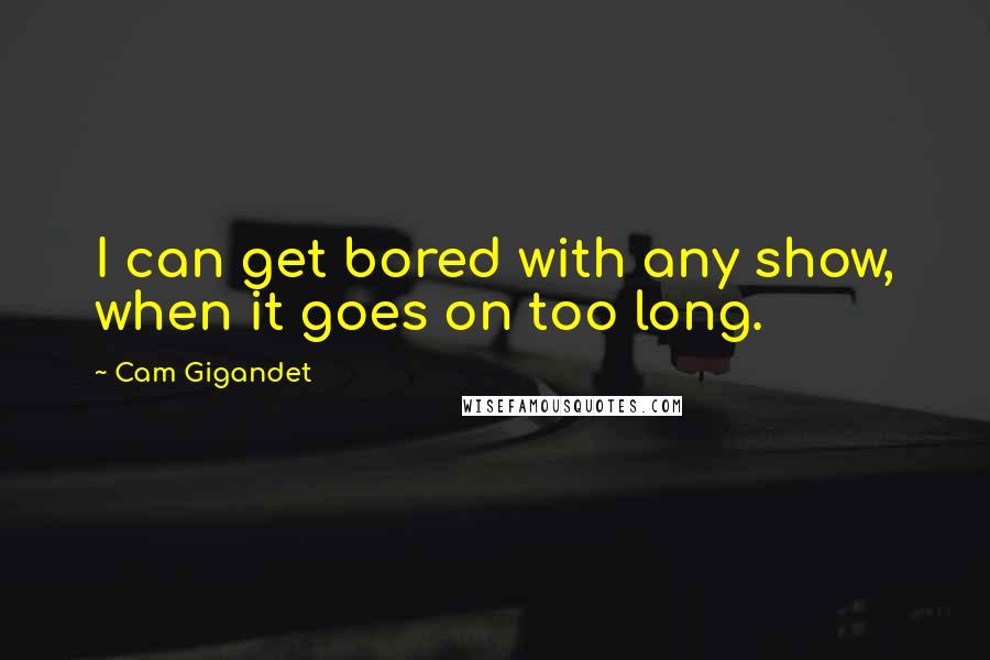 Cam Gigandet quotes: I can get bored with any show, when it goes on too long.