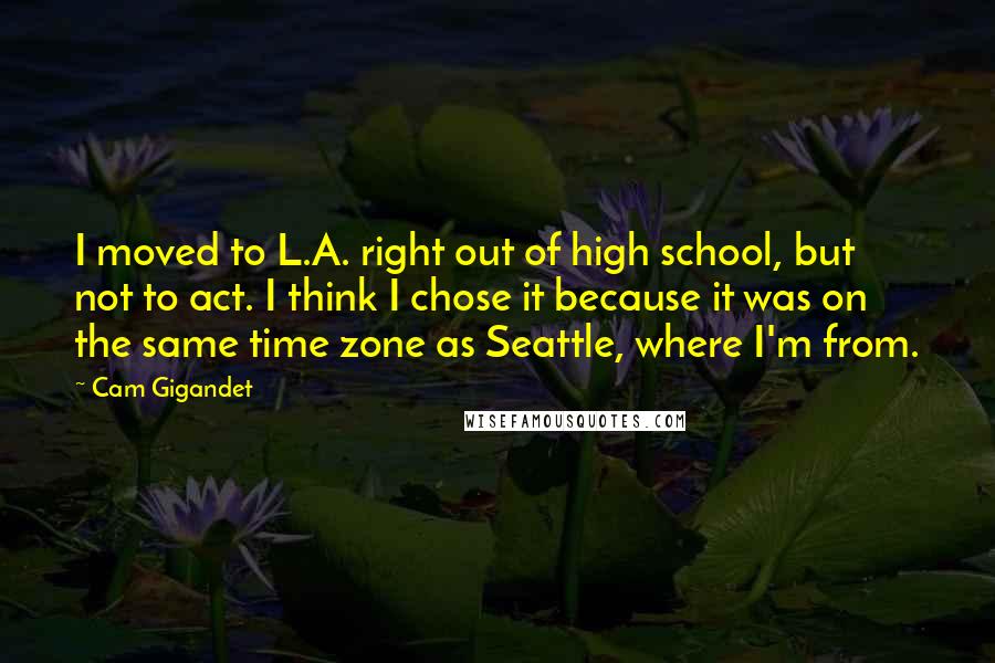 Cam Gigandet quotes: I moved to L.A. right out of high school, but not to act. I think I chose it because it was on the same time zone as Seattle, where I'm