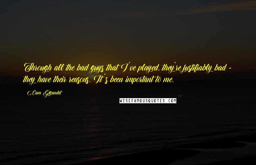 Cam Gigandet quotes: Through all the bad guys that I've played, they're justifiably bad - they have their reasons. It's been important to me. Cam Gigandet quotes: Through all the bad guys that I've played, they're justifiably bad - they have their reasons. It's been important to me.
