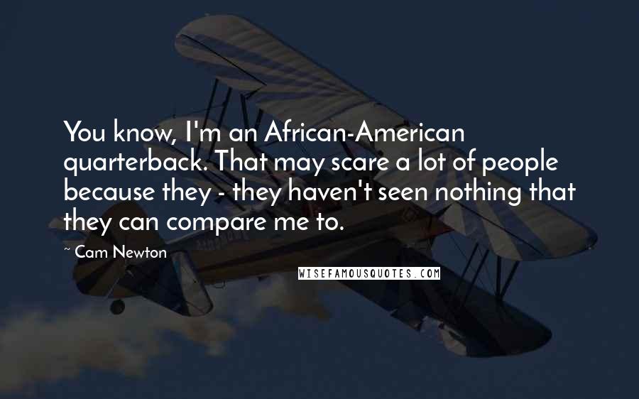 Cam Newton quotes: You know, I'm an African-American quarterback. That may scare a lot of people because they - they haven't seen nothing that they can compare me to.