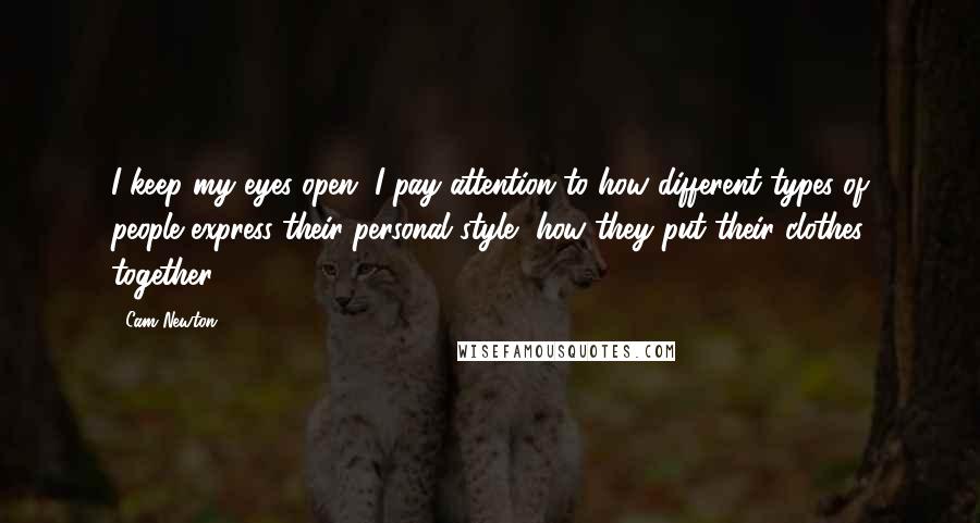 Cam Newton quotes: I keep my eyes open. I pay attention to how different types of people express their personal style, how they put their clothes together.