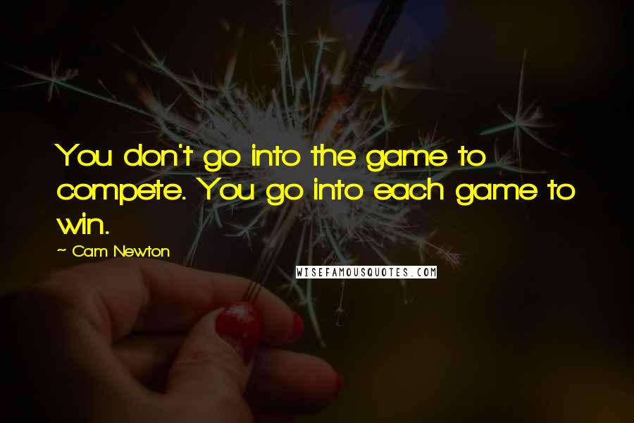 Cam Newton quotes: You don't go into the game to compete. You go into each game to win.