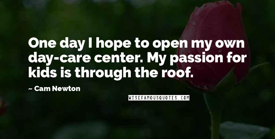 Cam Newton quotes: One day I hope to open my own day-care center. My passion for kids is through the roof.