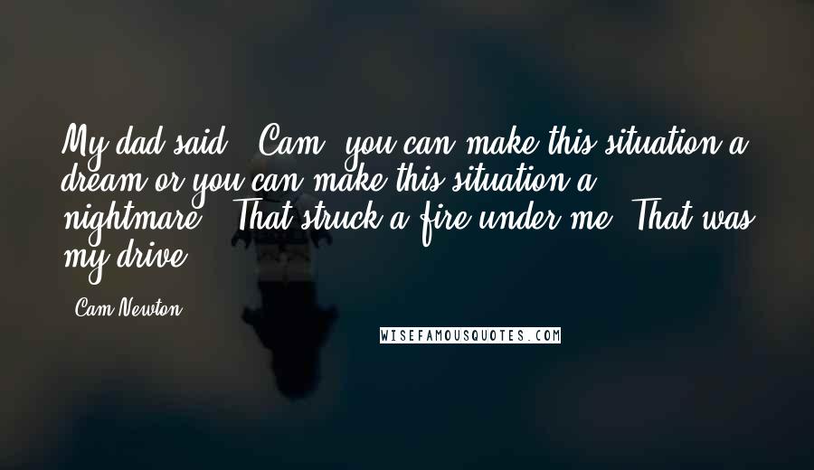 Cam Newton quotes: My dad said, 'Cam, you can make this situation a dream or you can make this situation a nightmare.' That struck a fire under me. That was my drive.