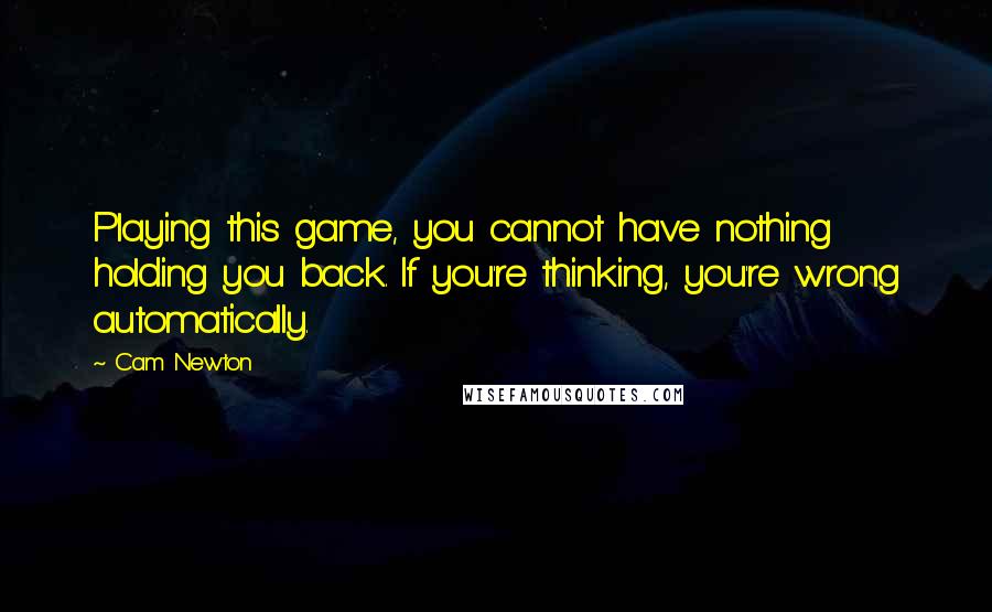 Cam Newton quotes: Playing this game, you cannot have nothing holding you back. If you're thinking, you're wrong automatically.