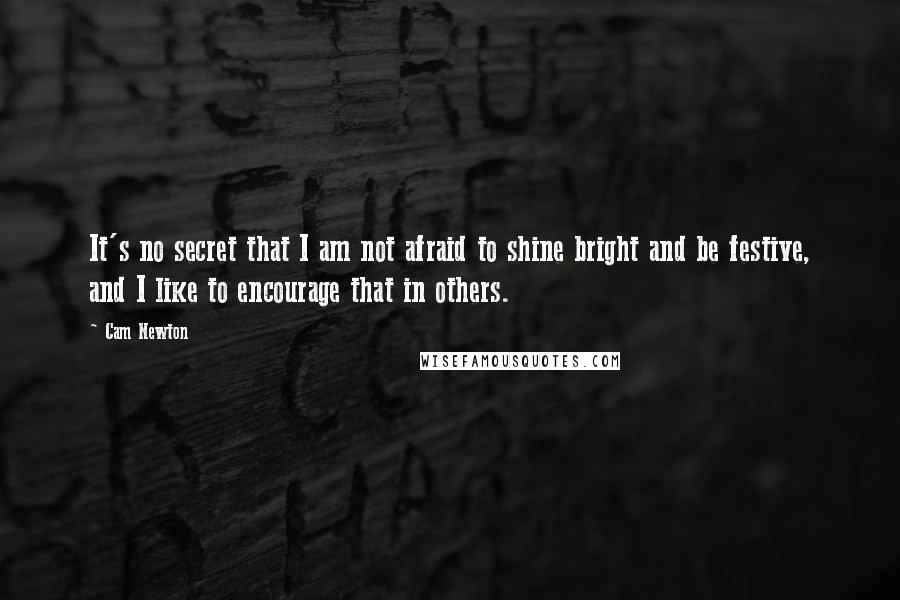 Cam Newton quotes: It's no secret that I am not afraid to shine bright and be festive, and I like to encourage that in others.