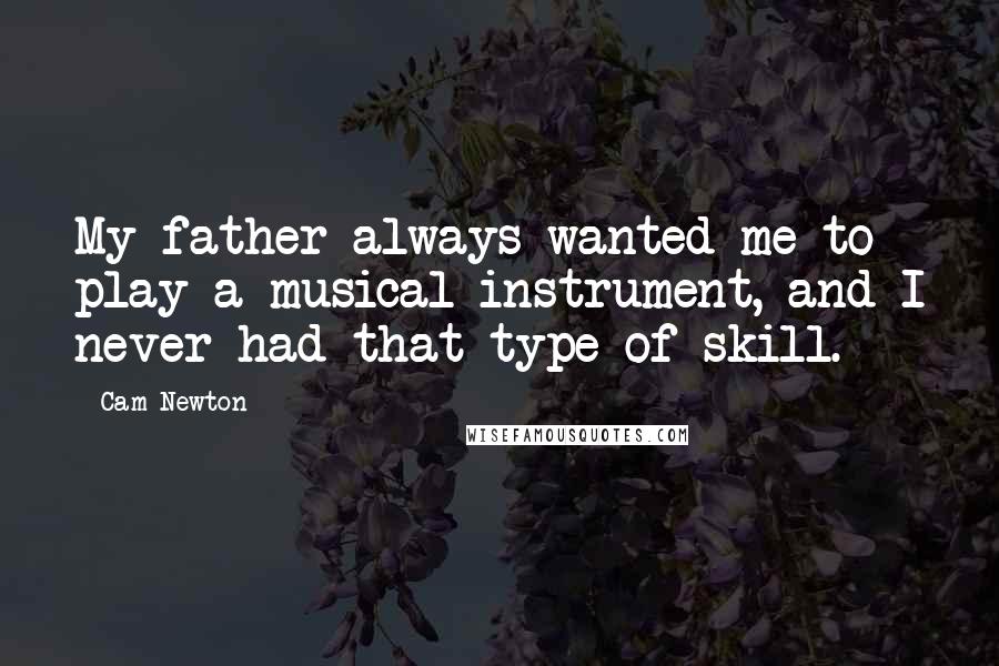 Cam Newton quotes: My father always wanted me to play a musical instrument, and I never had that type of skill.