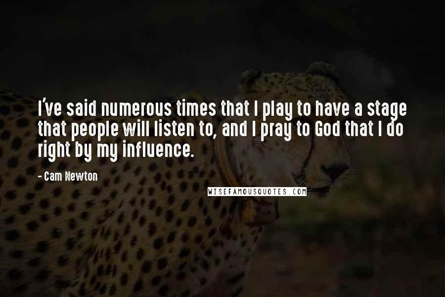 Cam Newton quotes: I've said numerous times that I play to have a stage that people will listen to, and I pray to God that I do right by my influence. Cam Newton quotes: I've said numerous times that I play to have a stage that people will listen to, and I pray to God that I do right by my influence.