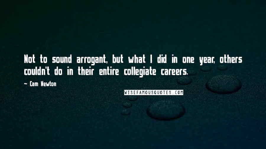 Cam Newton quotes: Not to sound arrogant, but what I did in one year, others couldn't do in their entire collegiate careers. Cam Newton quotes: Not to sound arrogant, but what I did in one year, others couldn't do in their entire collegiate careers.