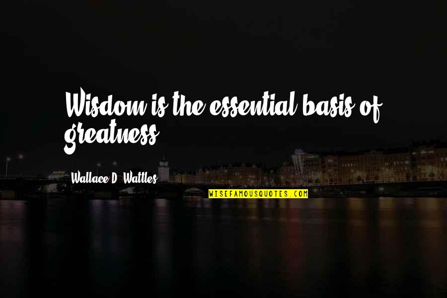 Cambeiro Library Quotes By Wallace D. Wattles: Wisdom is the essential basis of greatness.