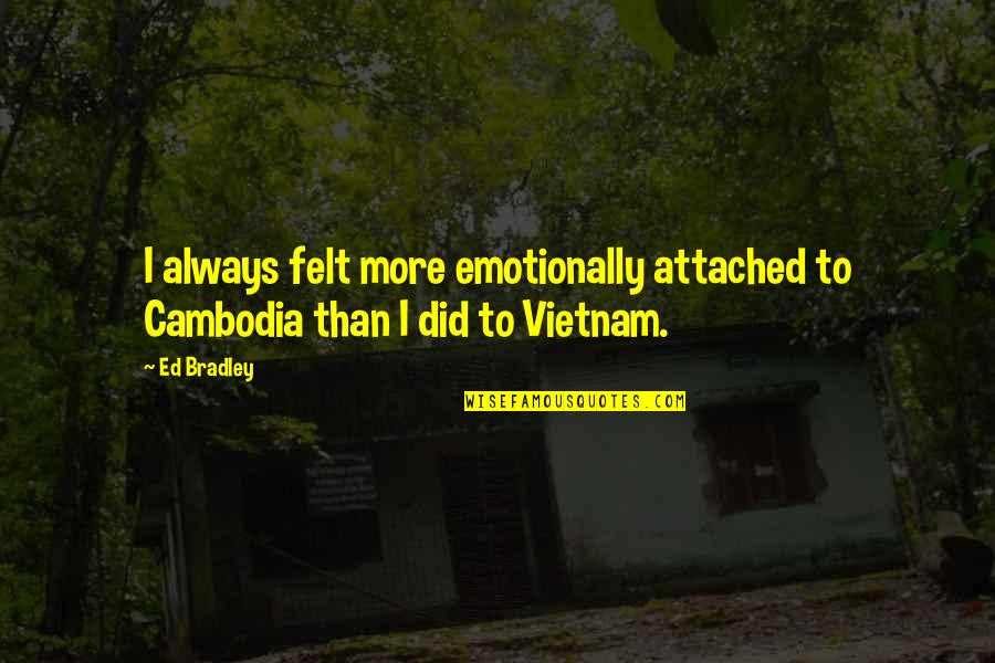 Cambodia Quotes By Ed Bradley: I always felt more emotionally attached to Cambodia