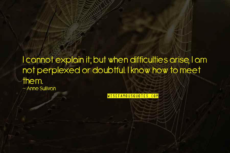Cambodian Buddhist Monk Quotes By Anne Sullivan: I cannot explain it; but when difficulties arise, Cambodian Buddhist Monk Quotes By Anne Sullivan: I cannot explain it; but when difficulties arise,
