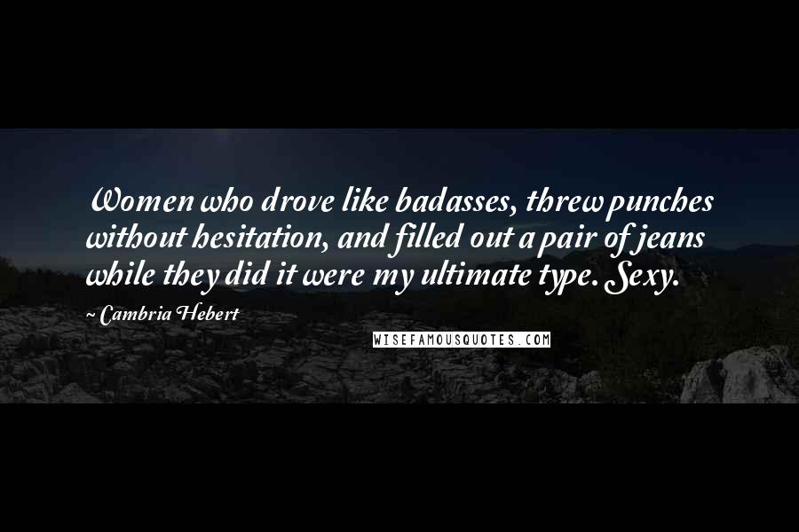 Cambria Hebert quotes: Women who drove like badasses, threw punches without hesitation, and filled out a pair of jeans while they did it were my ultimate type. Sexy.