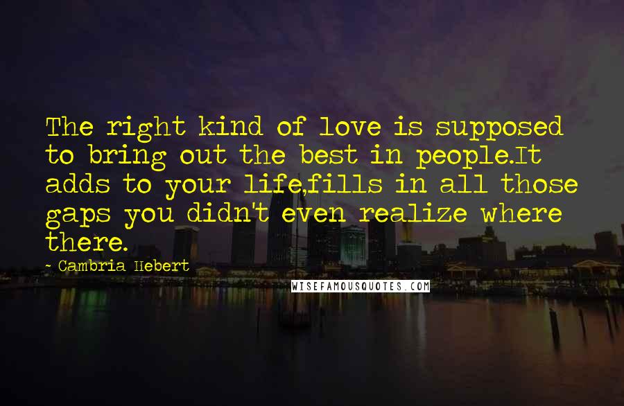 Cambria Hebert quotes: The right kind of love is supposed to bring out the best in people.It adds to your life,fills in all those gaps you didn't even realize where there.