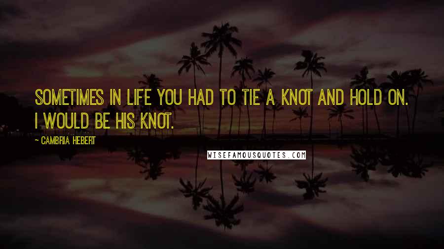 Cambria Hebert quotes: Sometimes in life you had to tie a knot and hold on. I would be his knot.