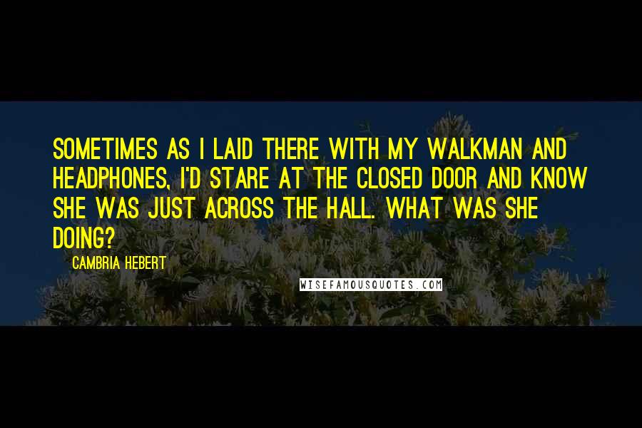 Cambria Hebert quotes: Sometimes as I laid there with my Walkman and headphones, I'd stare at the closed door and know she was just across the hall. What was she doing?