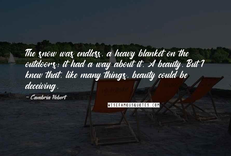 Cambria Hebert quotes: The snow was endless, a heavy blanket on the outdoors; it had a way about it. A beauty. But I knew that, like many things, beauty could be deceiving.