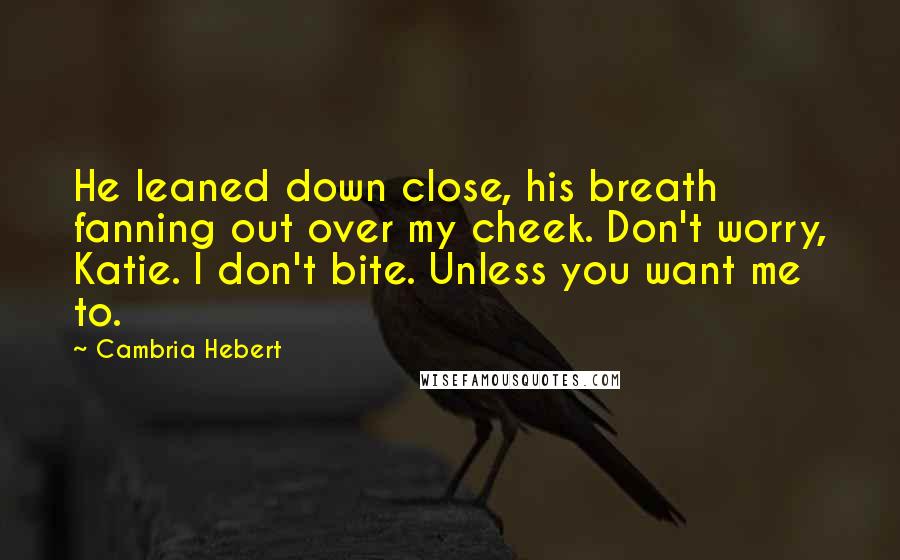 Cambria Hebert quotes: He leaned down close, his breath fanning out over my cheek. Don't worry, Katie. I don't bite. Unless you want me to.