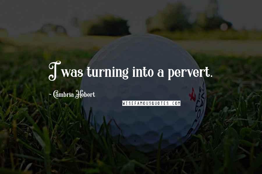Cambria Hebert quotes: I was turning into a pervert.