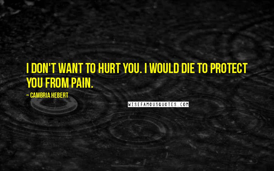 Cambria Hebert quotes: I don't want to hurt you. I would die to protect you from pain.
