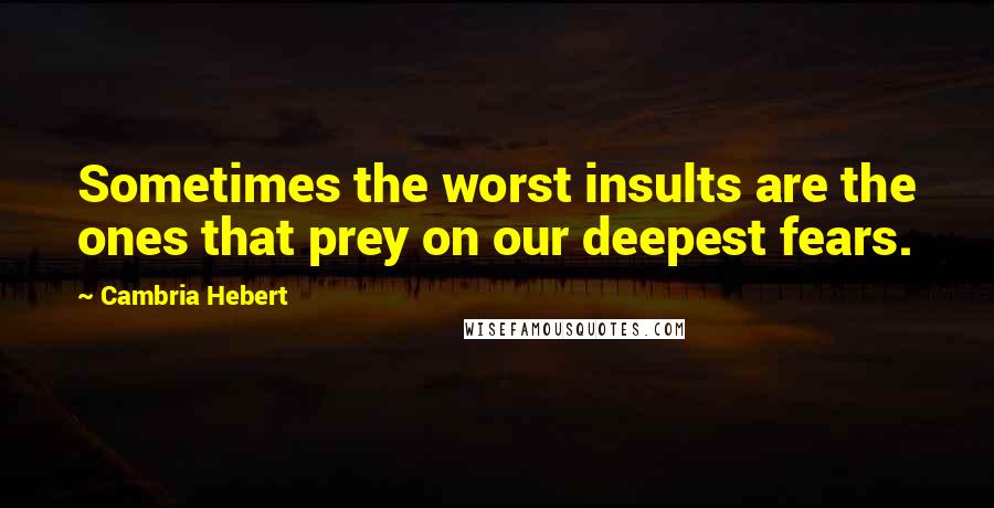 Cambria Hebert quotes: Sometimes the worst insults are the ones that prey on our deepest fears.