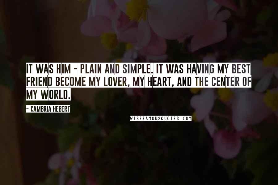 Cambria Hebert quotes: It was him - plain and simple. It was having my best friend become my lover, my heart, and the center of my world.