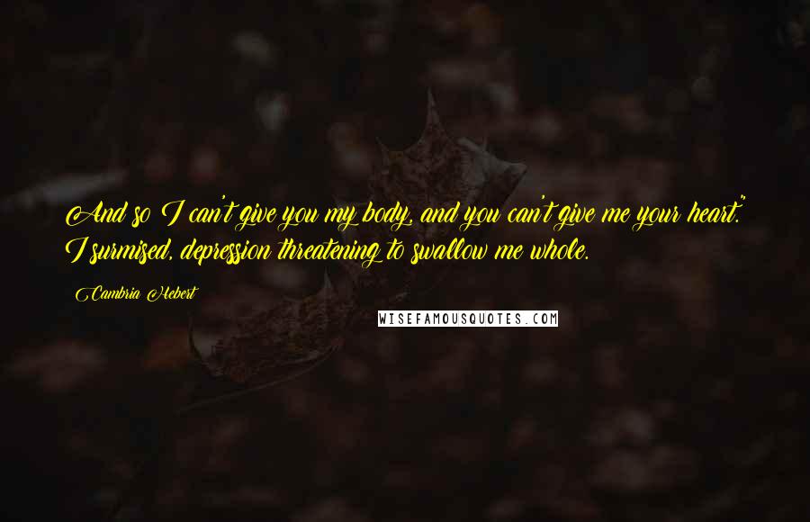 Cambria Hebert quotes: And so I can't give you my body, and you can't give me your heart." I surmised, depression threatening to swallow me whole.