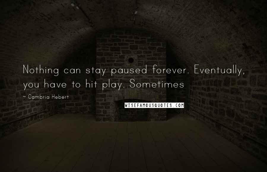 Cambria Hebert quotes: Nothing can stay paused forever. Eventually, you have to hit play. Sometimes