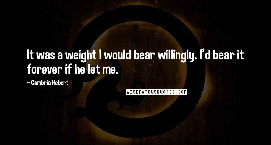 Cambria Hebert quotes: It was a weight I would bear willingly. I'd bear it forever if he let me.