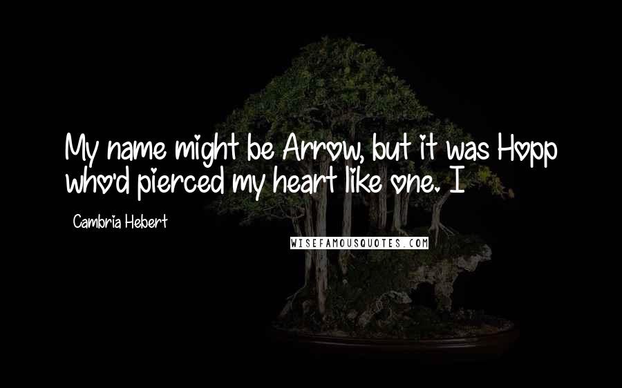 Cambria Hebert quotes: My name might be Arrow, but it was Hopp who'd pierced my heart like one. I