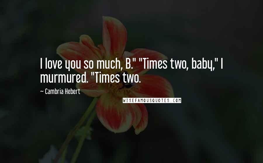 Cambria Hebert quotes: I love you so much, B." "Times two, baby," I murmured. "Times two.