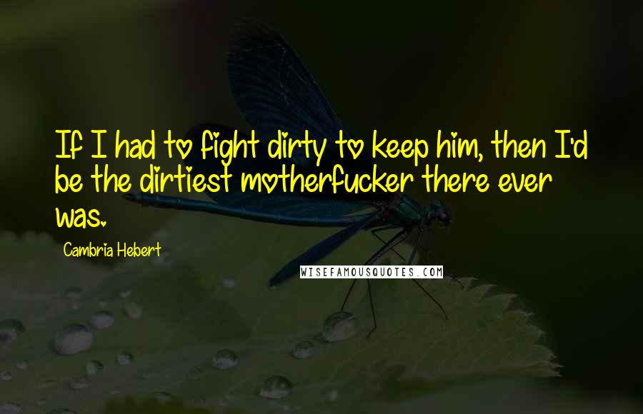 Cambria Hebert quotes: If I had to fight dirty to keep him, then I'd be the dirtiest motherfucker there ever was.