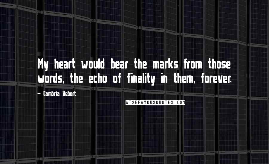 Cambria Hebert quotes: My heart would bear the marks from those words, the echo of finality in them, forever.