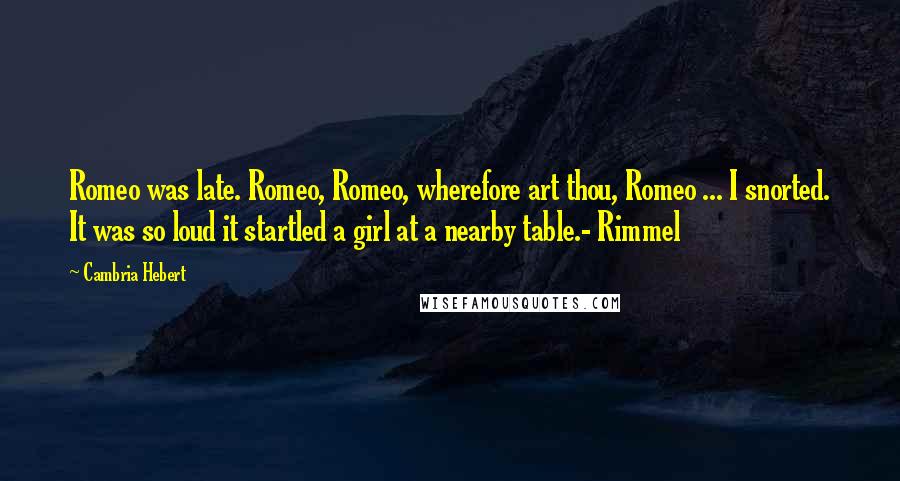 Cambria Hebert quotes: Romeo was late. Romeo, Romeo, wherefore art thou, Romeo ... I snorted. It was so loud it startled a girl at a nearby table.- Rimmel